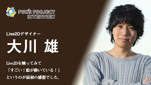 FUN'S PROJECT INTERVIEW #004　Live2Dデザイナー 大川雄さん